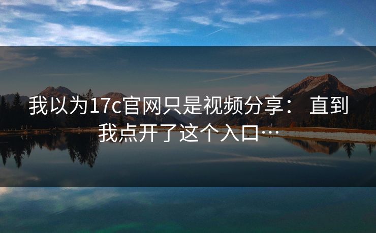 我以为17c官网只是视频分享: 直到我点开了这个入口…