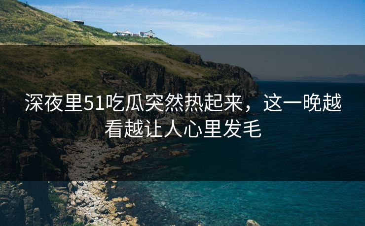 深夜里51吃瓜突然热起来，这一晚越看越让人心里发毛