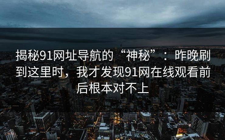 揭秘91网址导航的“神秘”：昨晚刷到这里时，我才发现91网在线观看前后根本对不上
