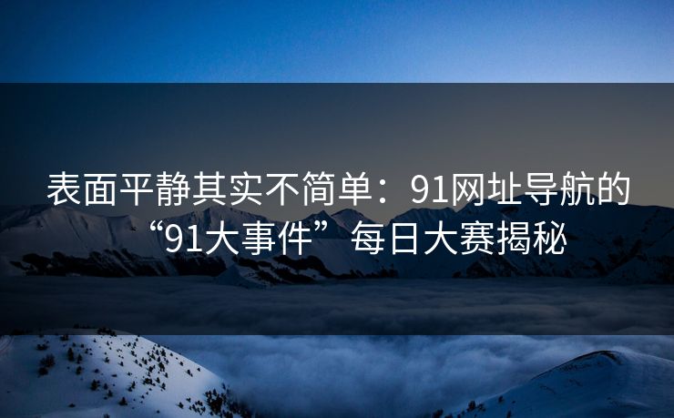 表面平静其实不简单：91网址导航的“91大事件”每日大赛揭秘