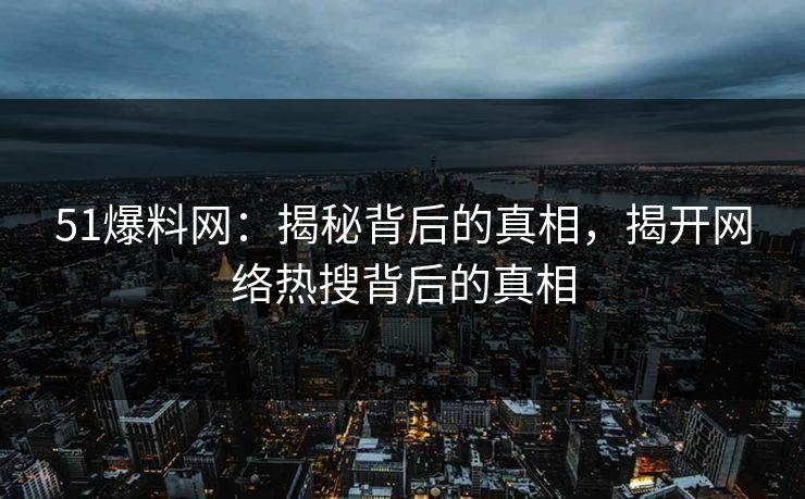 51爆料网：揭秘背后的真相，揭开网络热搜背后的真相