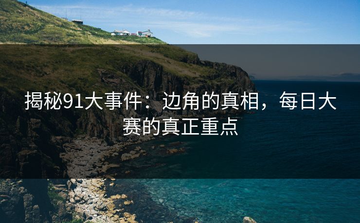 揭秘91大事件：边角的真相，每日大赛的真正重点