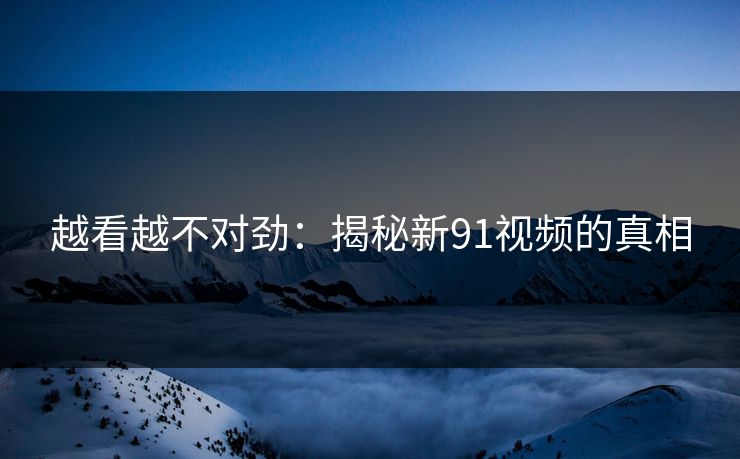 越看越不对劲：揭秘新91视频的真相