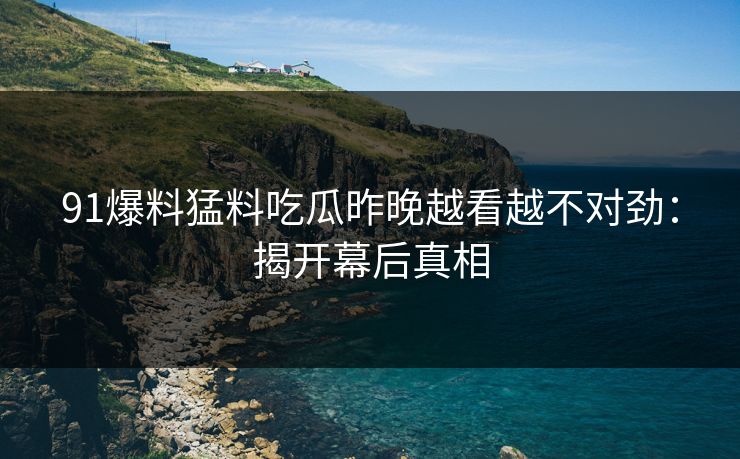 91爆料猛料吃瓜昨晚越看越不对劲：揭开幕后真相