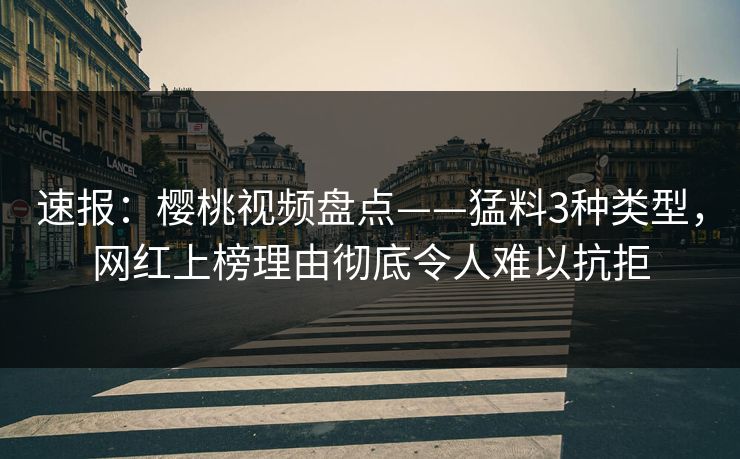 速报：樱桃视频盘点——猛料3种类型，网红上榜理由彻底令人难以抗拒