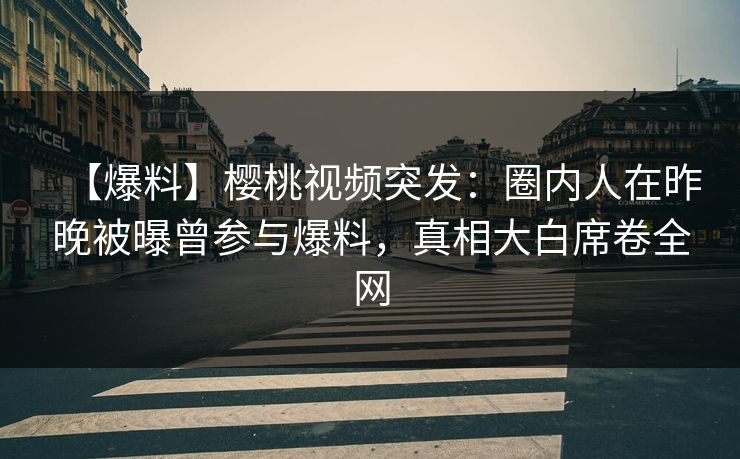 【爆料】樱桃视频突发：圈内人在昨晚被曝曾参与爆料，真相大白席卷全网