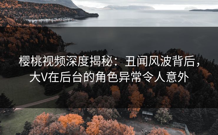 樱桃视频深度揭秘:丑闻风波背后,大V在后台的角色异常令人意外 樱桃视频深度揭秘:丑闻风波背后,大V在后台的角色异常令人意外