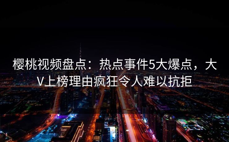 樱桃视频盘点：热点事件5大爆点，大V上榜理由疯狂令人难以抗拒