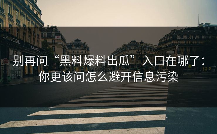 别再问“黑料爆料出瓜”入口在哪了:你更该问怎么避开信息污染 别再问“黑料爆料出瓜”入口在哪了:你更该问怎么避开信息污染