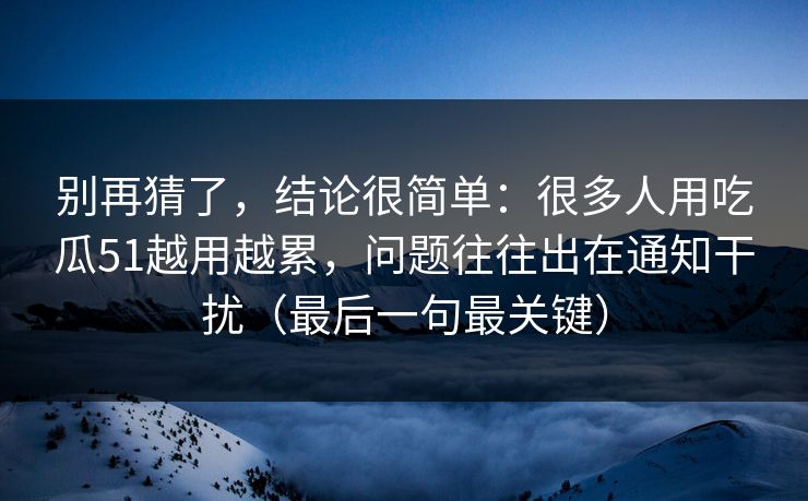 别再猜了,结论很简单:很多人用吃瓜51越用越累,问题往往出在通知干扰(最后一句最关键) 别再猜了,结论很简单:很多人用吃瓜51越用越累,问题往往出在通知干扰(最后一句最关键)